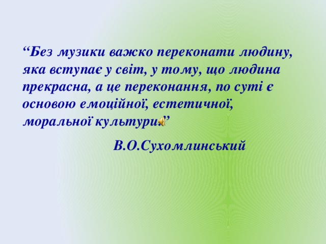 “ Без музики важко переконати людину, яка вступає у світ, у тому, що людина прекрасна, а це переконання, по суті є основою емоційної, естетичної, моральної культури.”  В.О.Сухомлинський 