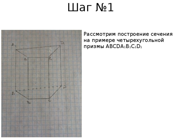 Шаг №1 Рассмотрим построение сечения на примере четырехугольной призмы ABCDA 1 B 1 C 1 D 1 