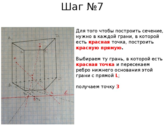 Шаг №7 Для того чтобы построить сечение, нужно в каждой грани, в которой есть красная  точка, построить красную прямую . Выбираем ту грань, в которой есть красная точка и пересекаем ребро нижнего основания этой грани с прямой L ; получаем точку 3 