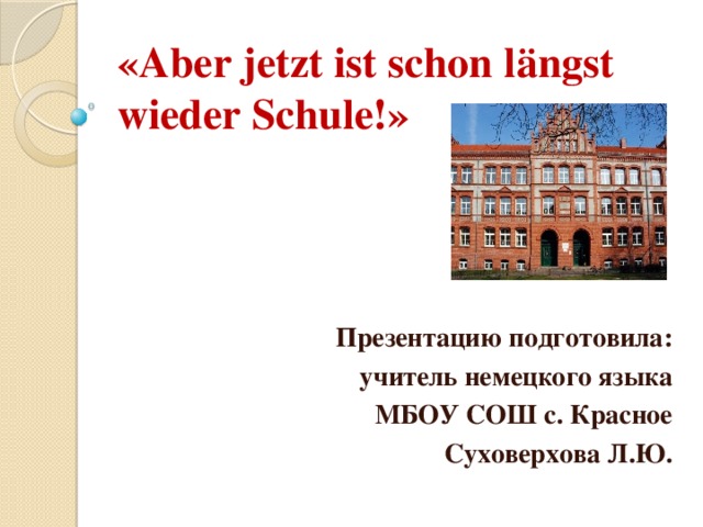 «Aber jetzt ist schon längst wieder Schule!» Презентацию подготовила: учитель немецкого языка МБОУ СОШ с. Красное Суховерхова Л.Ю.