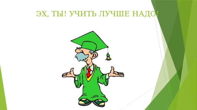 ЭХ, ТЫ! УЧИТЬ ЛУЧШЕ НАДО! 