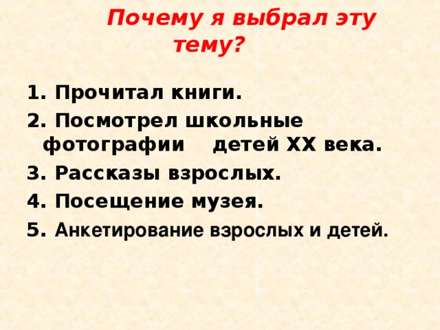  Почему я выбрал эту тему? 1. Прочитал книги. 2. Посмотрел школьные фотографии детей XX века. 3. Рассказы взрослых. 4. Посещение музея. 5. Анкетирование взрослых и детей.  