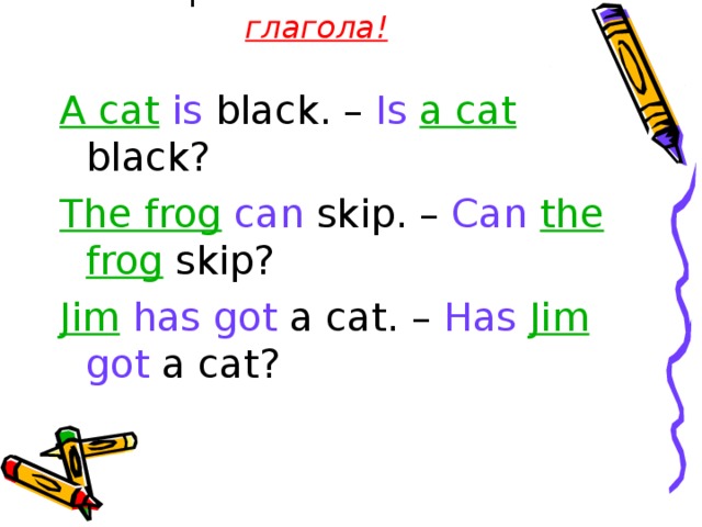 Вопросы начинаются с глагола! A cat  is black. – Is a cat black? The frog  can skip. – Can  the frog skip? Jim  has got a cat. – Has  Jim got a cat? 