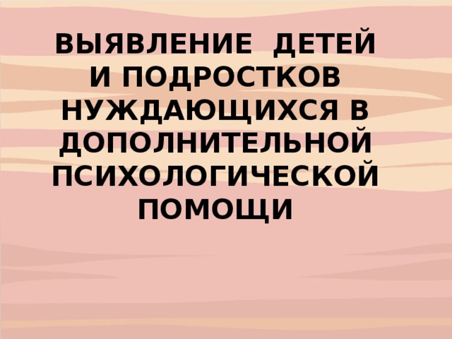 ВЫЯВЛЕНИЕ ДЕТЕЙ И ПОДРОСТКОВ НУЖДАЮЩИХСЯ В ДОПОЛНИТЕЛЬНОЙ ПСИХОЛОГИЧЕСКОЙ ПОМОЩИ  