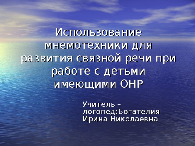 Использование мнемотехники для развития связной речи при работе с детьми имеющими ОНР Учитель – логопед:Богателия Ирина Николаевна 