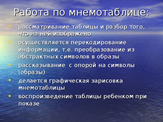 Работа по мнемотаблице: рассматривание таблицы и разбор того, что на ней изображено осуществляется перекодирование информации, т.е. преобразование из абстрактных символов в образы рассказывание с опорой на символы (образы) делается графическая зарисовка мнемотаблицы воспроизведение таблицы ребенком при показе 