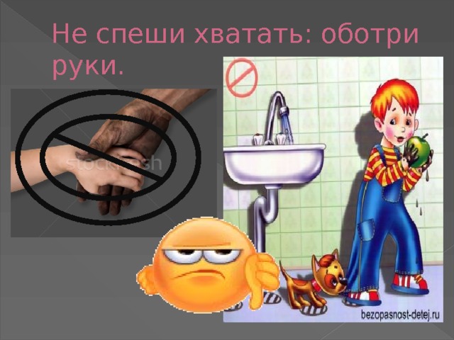 Не спеши хватать: оботри руки. 