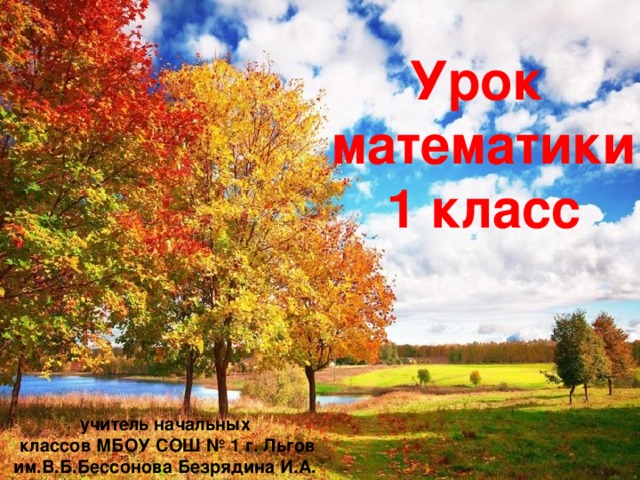  Урок математики  1 класс    учитель начальных  классов МБОУ СОШ № 1 г. Льгов им.В.Б.Бессонова Безрядина И.А. 