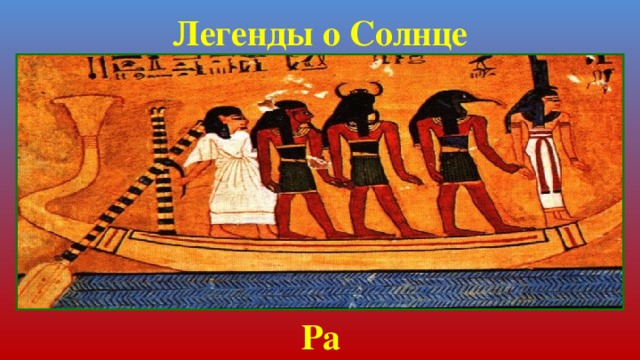 Легенды о Солнце Древние египтяне представляли себе, что бог Солнца – Ра плывет по небесной реке в своей золотой лодке. Ра  
