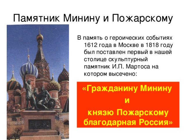 Памятник Минину и Пожарскому В память о героических событиях 1612 года в Москве в 1818 году был поставлен первый в нашей столице скульптурный памятник И.П. Мартоса на котором высечено: «Гражданину Минину и князю Пожарскому благодарная Россия» 