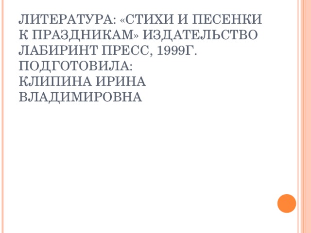 ЛИТЕРАТУРА: «СТИХИ И ПЕСЕНКИ К ПРАЗДНИКАМ» ИЗДАТЕЛЬСТВО ЛАБИРИНТ ПРЕСС, 1999Г.  ПОДГОТОВИЛА:  КЛИПИНА ИРИНА ВЛАДИМИРОВНА