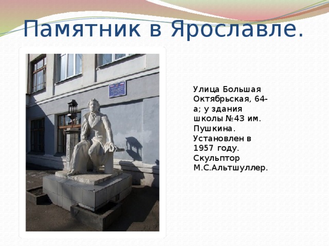 Памятник в Ярославле. Улица Большая Октябрьская, 64-а; у здания школы №43 им. Пушкина.  Установлен в 1957 году.  Скульптор М.С.Альтшуллер. 