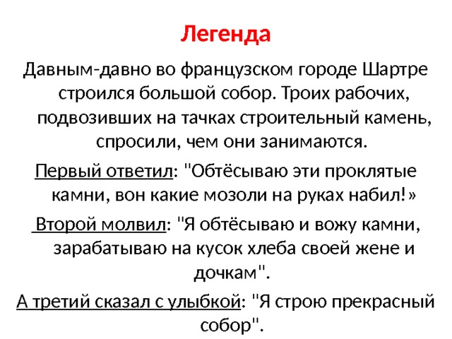 Легенда Давным-давно во французском городе Шартре строился большой собор. Троих рабочих, подвозивших на тачках строительный камень, спросили, чем они занимаются. Первый ответил : 