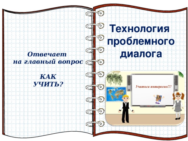  Технология проблемного диалога       Технология проблемного диалога      Отвечает на главный вопрос  КАК УЧИТЬ?  Эффект перелистывающейся книги   Автор:  учитель информатики  МОУ Лицей №6 Попова С.Г.   Начало: по щелчку  На страницах могут быть размещены текст, списки, гиперссылки, графические изображения, видео и звук.    Главный вопрос обучения. 6 