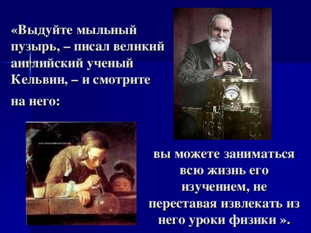 «Выдуйте мыльный пузырь, – писал великий английский ученый Кельвин, – и смотрите на него:  вы можете заниматься всю жизнь его изучением, не переставая извлекать из него уроки физики ». 