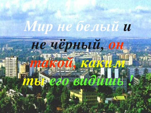 Мир не белый и не чёрный,  он  такой,  каким ты  его видишь ! 