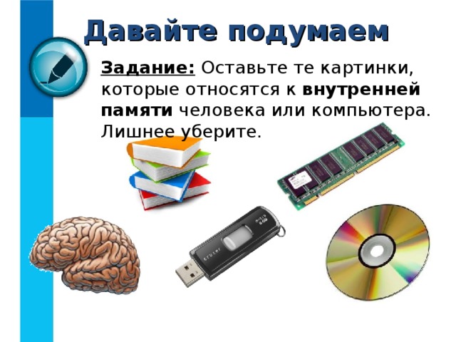 Давайте подумаем Задание: Оставьте те картинки, которые относятся к внутренней памяти человека или компьютера. Лишнее уберите. 