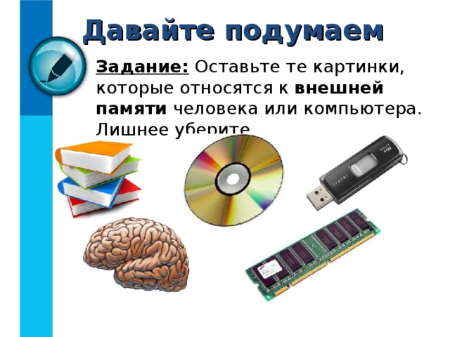 Давайте подумаем Задание: Оставьте те картинки, которые относятся к внешней памяти человека или компьютера. Лишнее уберите. 