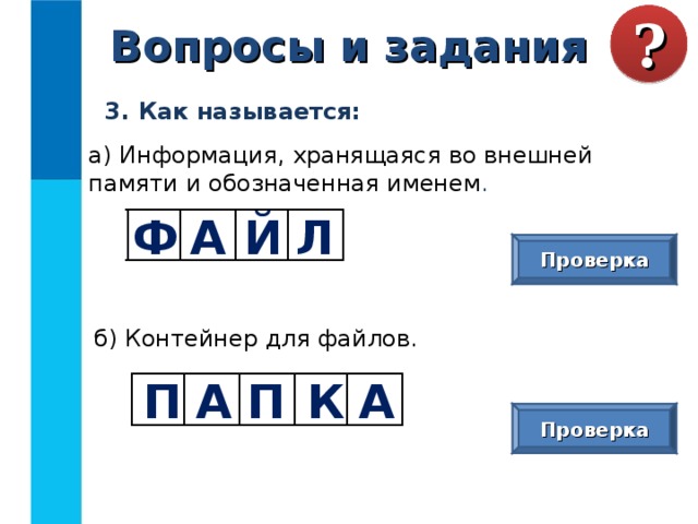Вопросы и задания ? В следующих примерах укажите информационный носитель и форму представления информации:  а) табличка с номером дома;  б) почтовая открытка;  в) билет на поезд;  г) газета;  д) диск со сборником мультфильмов 3. Как называется: а) Информация, хранящаяся во внешней памяти и обозначенная именем . Ф А Й Л Проверка б) Контейнер для файлов. П К А А П Проверка 
