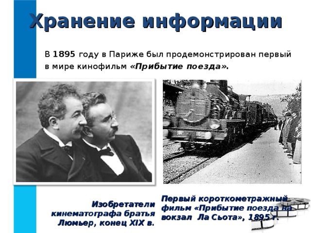 Хранение информации В 1895 году в Париже был продемонстрирован первый в мире кинофильм «Прибытие поезда». Первый короткометражный фильм «Прибытие поезда на вокзал Ла Сьота», 1895 г. Изобретатели кинематографа братья Люмьер, конец XIX в. 