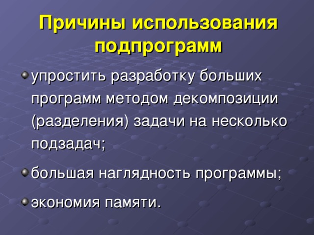 Причины использования подпрограмм упростить разработку больших программ методом декомпозиции (разделения) задачи на несколько подзадач; большая наглядность программы; экономия памяти. 