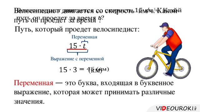 Велосипедист двигается со скорость км/ч. Какой путь он проедет за время ?   Путь, который проедет велосипедист: Переменная   Выражение с переменной (км)     Переменная  — это буква, входящая в буквенное выражение, которая может принимать различные значения.
