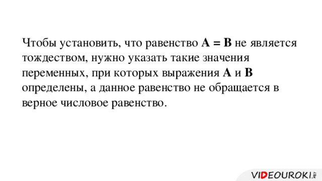 Чтобы установить, что равенство А  = В не является тождеством, нужно указать такие значения переменных, при которых выражения А и В определены, а данное равенство не обращается в верное числовое равенство. 6