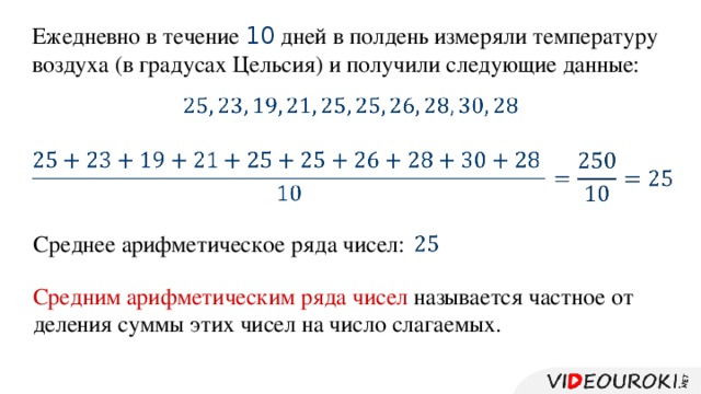 Ежедневно в течение 10 дней в полдень измеряли температуру воздуха (в градусах Цельсия) и получили следующие данные:         Среднее арифметическое ряда чисел:   Средним арифметическим ряда чисел называется частное от деления суммы этих чисел на число слагаемых.