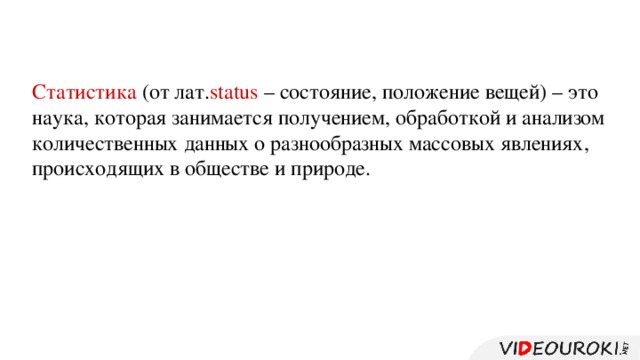 Статистика (от лат. status – состояние, положение вещей) – это наука, которая занимается получением, обработкой и анализом количественных данных о разнообразных массовых явлениях, происходящих в обществе и природе.