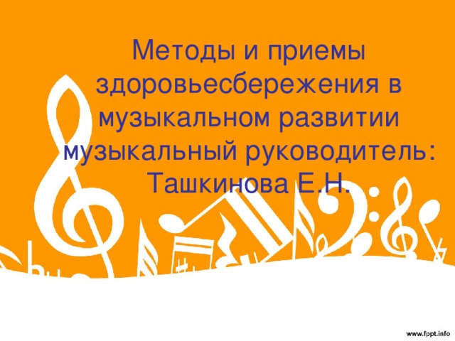 Методы и приемы здоровьесбережения в музыкальном развитии  музыкальный руководитель:  Ташкинова Е.Н. 