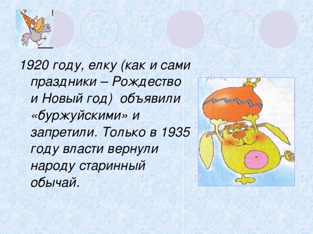 1920 году, елку (как и сами праздники – Рождество и Новый год) объявили «буржуйскими» и запретили. Только в 1935 году власти вернули народу старинный обычай. 