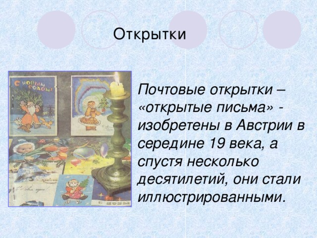 Открытки Почтовые открытки – «открытые письма» - изобретены в Австрии в середине 19 века, а спустя несколько десятилетий, они стали иллюстрированными.   