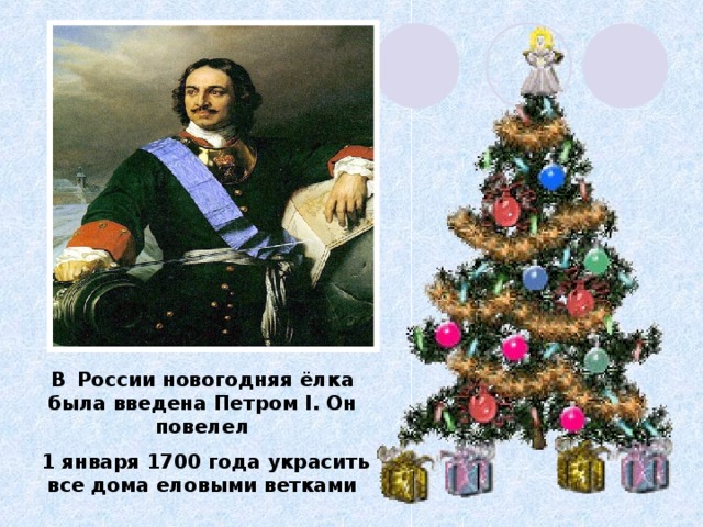В  России новогодняя ёлка была введена Петром I . Он повелел  1 января 1700 года украсить все дома еловыми ветками 