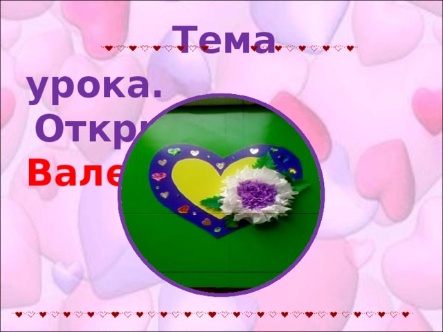 Тема урока.    Открытка  Валентинка.