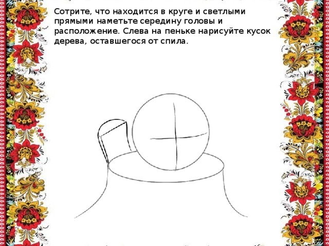 Сотрите, что находится в круге и светлыми прямыми наметьте середину головы и расположение. Слева на пеньке нарисуйте кусок дерева, оставшегося от спила. 
