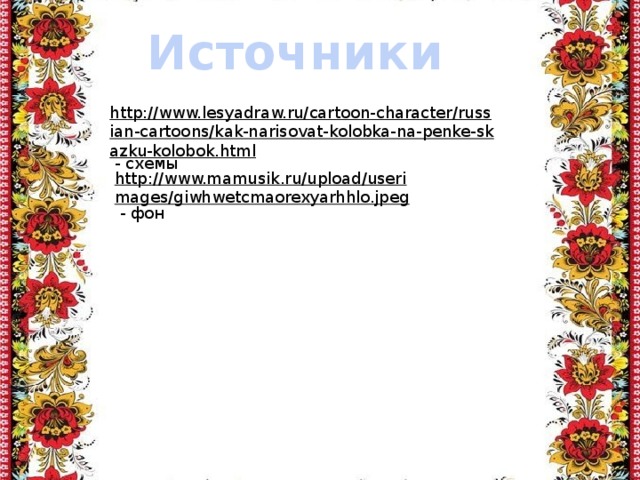Источники http://www.lesyadraw.ru/cartoon-character/russian-cartoons/kak-narisovat-kolobka-na-penke-skazku-kolobok.html  - схемы http://www.mamusik.ru/upload/userimages/giwhwetcmaorexyarhhlo.jpeg  - фон 
