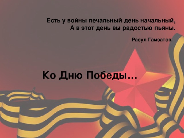 Есть у войны печальный день начальный,  А в этот день вы радостью пьяны.  Расул Гамзатов.    Ко Дню Победы… 