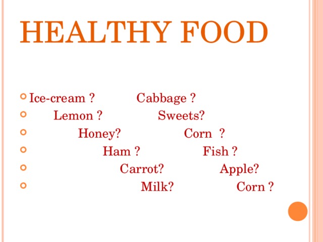 HEALTHY FOOD Ice-cream ? Cabbage ?  Lemon ? Sweets?  Honey? Corn ?  Ham ? Fish ?  Carrot? Apple?  Milk? Corn ? 