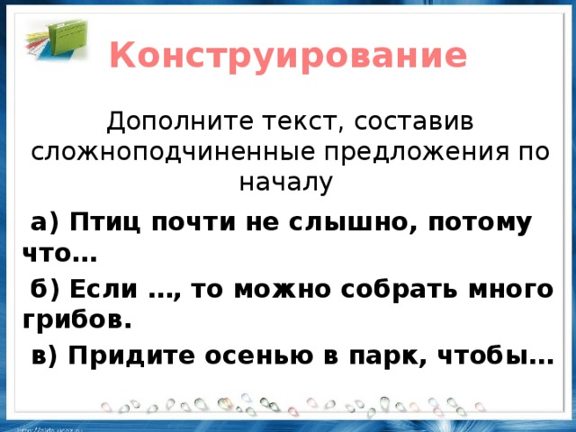 Конструирование Дополните текст, составив сложноподчиненные предложения по началу  а) Птиц почти не слышно, потому что…  б) Если …, то можно собрать много грибов.  в) Придите осенью в парк, чтобы…