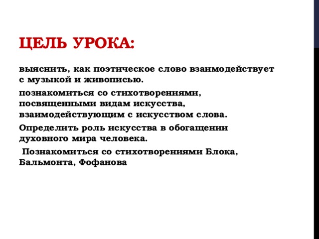 Цель урока: выяснить, как поэтическое слово взаимодействует с музыкой и живописью. познакомиться со стихотворениями, посвященными видам искусства, взаимодействующим с искусством слова. Определить роль искусства в обогащении духовного мира человека.  Познакомиться со стихотворениями Блока, Бальмонта, Фофанова  