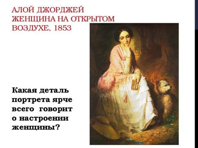 Алой Джорджей  Женщина на открытом воздухе, 1853 Какая деталь портрета ярче всего говорит о настроении женщины? 