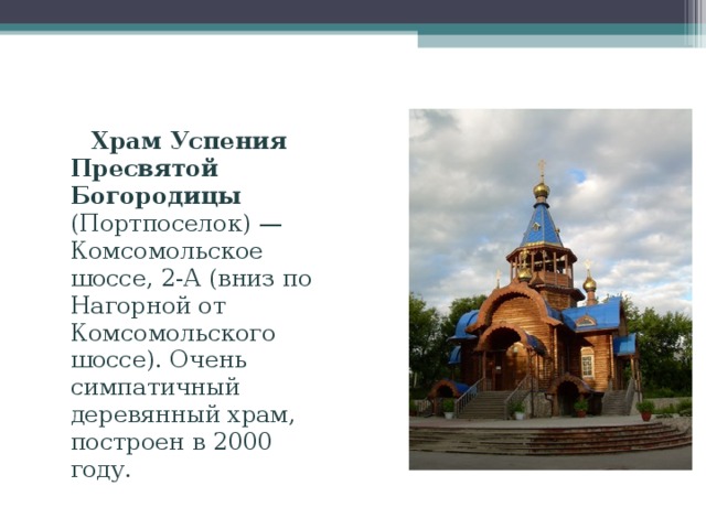  Храм Успения Пресвятой Богородицы (Портпоселок) — Комсомольское шоссе, 2-А (вниз по Нагорной от Комсомольского шоссе). Очень симпатичный деревянный храм, построен в 2000 году. 