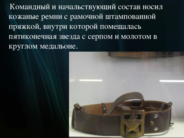  Командный и начальствующий состав носил кожаные ремни с рамочной штампованной пряжкой, внутри которой помещалась пятиконечная звезда с серпом и молотом в круглом медальоне.  
