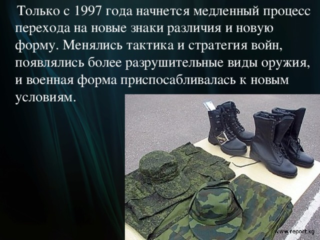  Только с 1997 года начнется медленный процесс перехода на новые знаки различия и новую форму. Менялись тактика и стратегия войн, появлялись более разрушительные виды оружия, и военная форма приспосабливалась к новым условиям.  