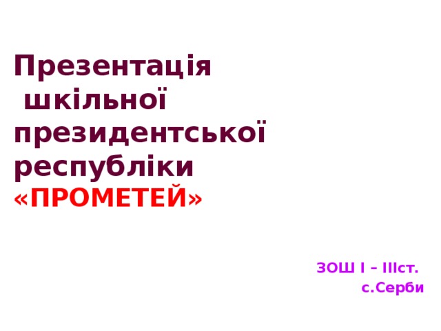   Презентація  шкільної президентської республіки «ПРОМЕТЕЙ»   ЗОШ І – ІІІст. с.Серби 