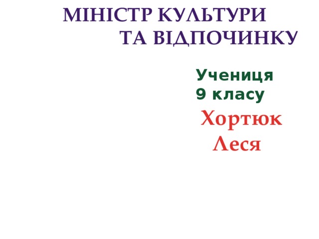 Міністр культури  та відпочинку Учениця  9 класу  Хортюк Леся  