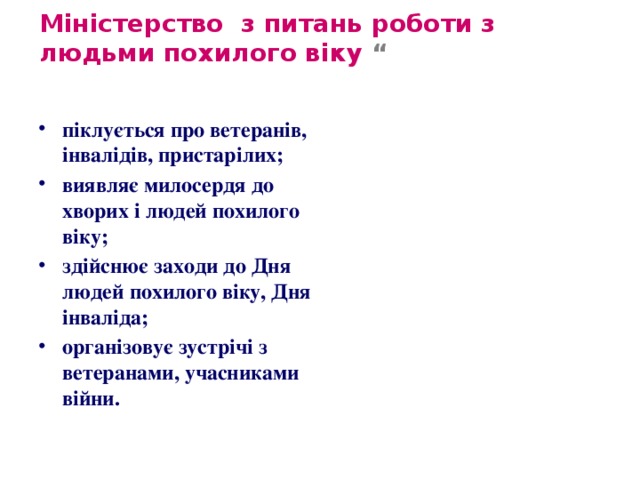 Міністерство з питань роботи з людьми похилого віку “ піклується про ветеранів, інвалідів, пристарілих; виявляє милосердя до хворих і людей похилого віку; здійснює заходи до Дня людей похилого віку, Дня інваліда; організовує зустрічі з ветеранами, учасниками війни. 