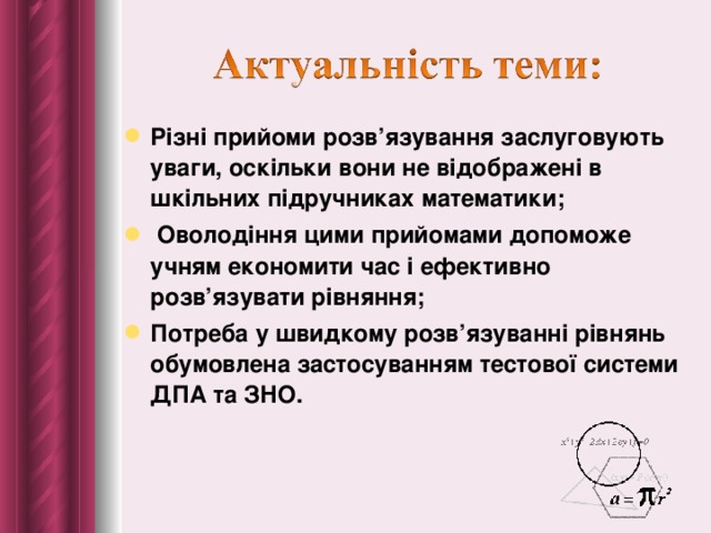 Різні прийоми розв’язування заслуговують уваги, оскільки вони не відображені в шкільних підручниках математики;  Оволодіння цими прийомами допоможе учням економити час і ефективно розв’язувати рівняння; Потреба у швидкому розв’язуванні рівнянь обумовлена застосуванням тестової системи ДПА та ЗНО. 