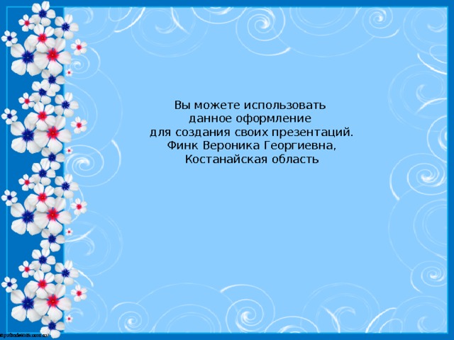 Вы можете использовать данное оформление для создания своих презентаций. Финк Вероника Георгиевна, Костанайская область 