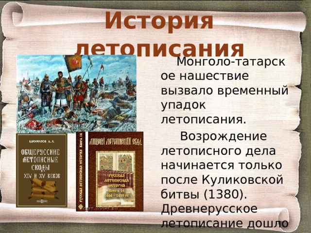 История летописания Монголо-татарское нашествие вызвало временный упадок летописания.  Возрождение летописного дела начинается только после Куликовской битвы (1380). Древнерусское летописание дошло до нас в составе более поздних (в основном XIV-XV вв.) летописных сводов. 